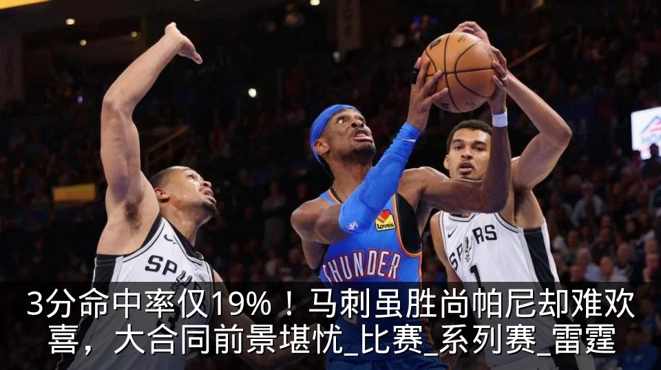 3分命中率仅19%！马刺虽胜尚帕尼却难欢喜，大合同前景堪忧_比赛_系列赛_雷霆