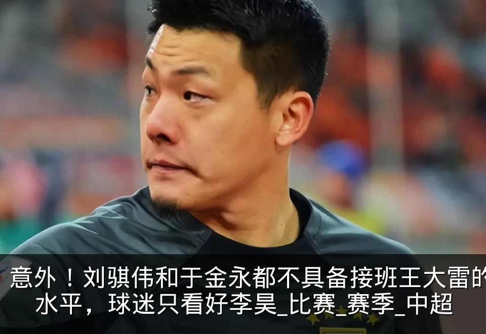 意外！刘骐伟和于金永都不具备接班王大雷的水平，球迷只看好李昊_比赛_赛季_中超