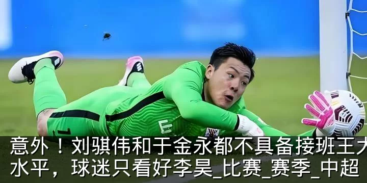 意外！刘骐伟和于金永都不具备接班王大雷的水平，球迷只看好李昊_比赛_赛季_中超